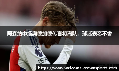 阿森纳中场奥德加德传言将离队，球迷表态不舍