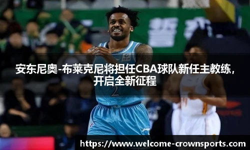 安东尼奥-布莱克尼将担任CBA球队新任主教练，开启全新征程