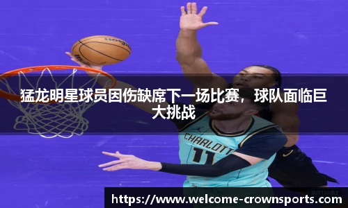 猛龙明星球员因伤缺席下一场比赛，球队面临巨大挑战