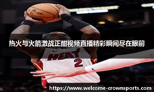 热火与火箭激战正酣视频直播精彩瞬间尽在眼前