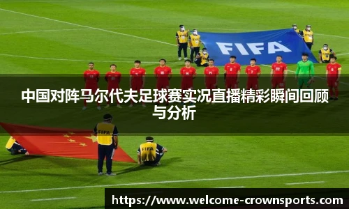 中国对阵马尔代夫足球赛实况直播精彩瞬间回顾与分析