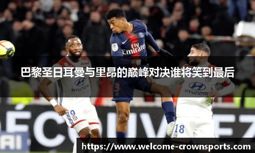 巴黎圣日耳曼与里昂的巅峰对决谁将笑到最后