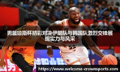 男篮琼斯杯精彩对决伊朗队与韩国队激烈交锋展现实力与风采