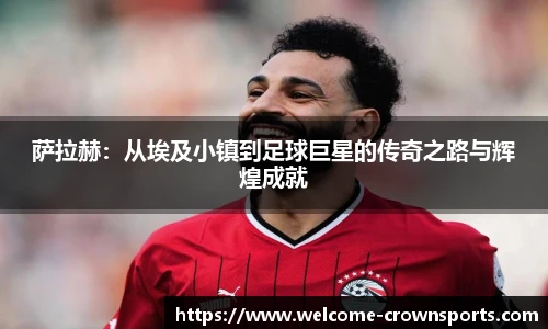 萨拉赫：从埃及小镇到足球巨星的传奇之路与辉煌成就