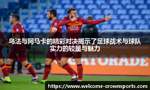 乌法与阿马卡的精彩对决揭示了足球战术与球队实力的较量与魅力