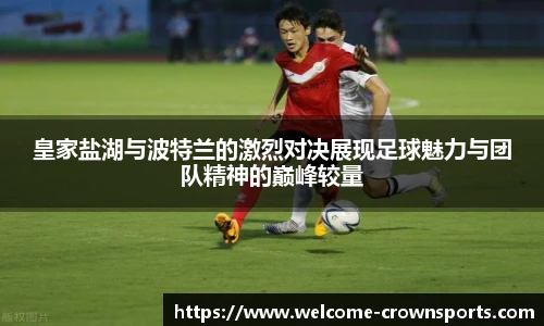 皇家盐湖与波特兰的激烈对决展现足球魅力与团队精神的巅峰较量