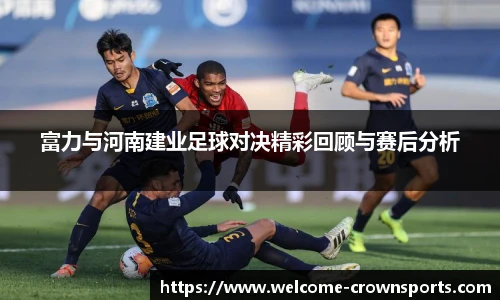 富力与河南建业足球对决精彩回顾与赛后分析